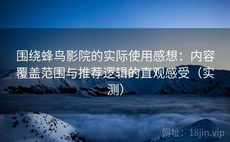 围绕蜂鸟影院的实际使用感想：内容覆盖范围与推荐逻辑的直观感受（实测）