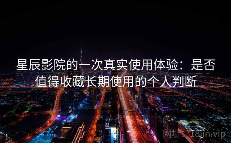 星辰影院的一次真实使用体验：是否值得收藏长期使用的个人判断