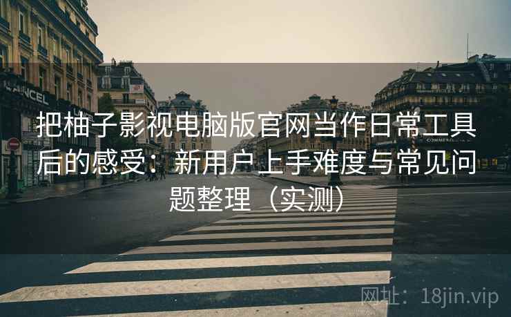 把柚子影视电脑版官网当作日常工具后的感受：新用户上手难度与常见问题整理（实测）