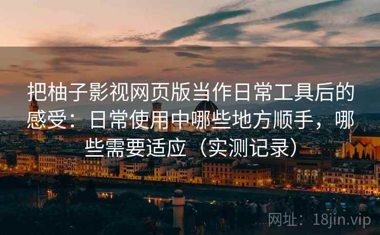 把柚子影视网页版当作日常工具后的感受：日常使用中哪些地方顺手，哪些需要适应（实测记录）