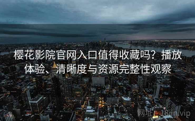 樱花影院官网入口值得收藏吗？播放体验、清晰度与资源完整性观察