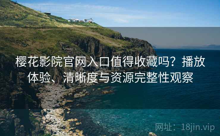 樱花影院官网入口值得收藏吗？播放体验、清晰度与资源完整性观察
