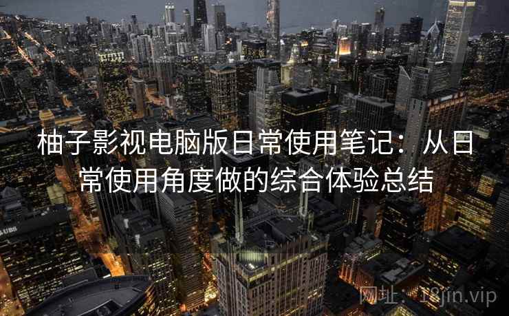 柚子影视电脑版日常使用笔记：从日常使用角度做的综合体验总结