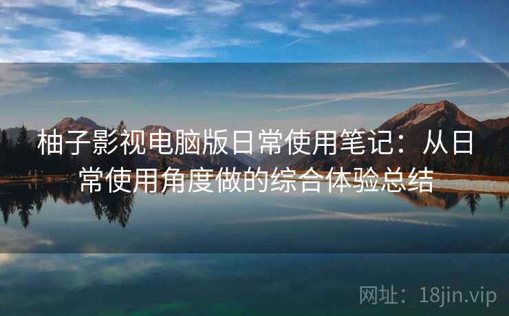 柚子影视电脑版日常使用笔记:从日常使用角度做的综合体验总结 柚子影视电脑版日常使用笔记:从日常使用角度做的综合体验总结