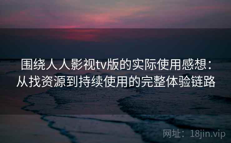 围绕人人影视tv版的实际使用感想：从找资源到持续使用的完整体验链路