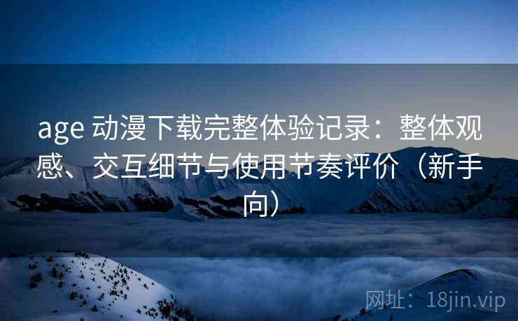 age 动漫下载完整体验记录:整体观感、交互细节与使用节奏评价(新手向) age 动漫下载完整体验记录:整体观感、交互细节与使用节奏评价(新手向)