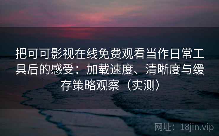 把可可影视在线免费观看当作日常工具后的感受:加载速度、清晰度与缓存策略观察(实测) 把可可影视在线免费观看当作日常工具后的感受:加载速度、清晰度与缓存策略观察(实测)