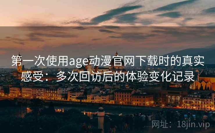第一次使用age动漫官网下载时的真实感受：多次回访后的体验变化记录
