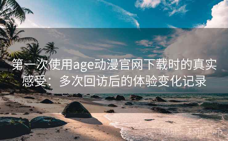 第一次使用age动漫官网下载时的真实感受:多次回访后的体验变化记录 第一次使用age动漫官网下载时的真实感受:多次回访后的体验变化记录