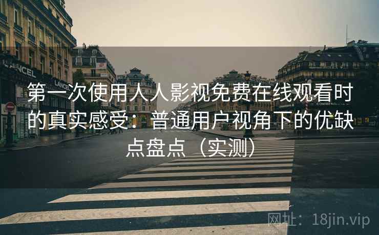 第一次使用人人影视免费在线观看时的真实感受：普通用户视角下的优缺点盘点（实测）