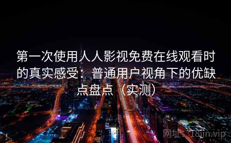 第一次使用人人影视免费在线观看时的真实感受:普通用户视角下的优缺点盘点(实测) 第一次使用人人影视免费在线观看时的真实感受:普通用户视角下的优缺点盘点(实测)