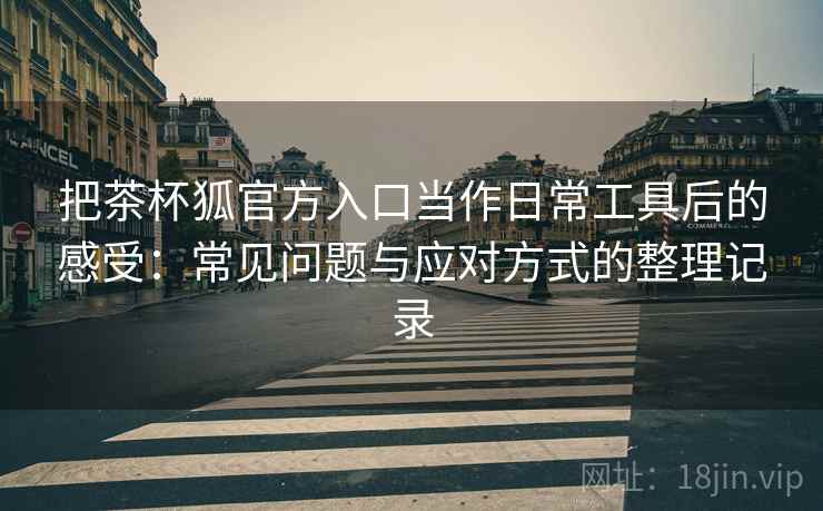 把茶杯狐官方入口当作日常工具后的感受：常见问题与应对方式的整理记录