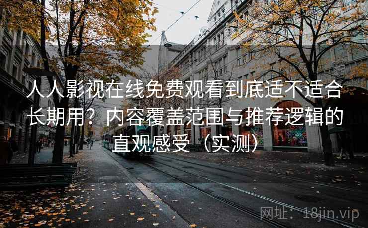 人人影视在线免费观看到底适不适合长期用？内容覆盖范围与推荐逻辑的直观感受（实测）