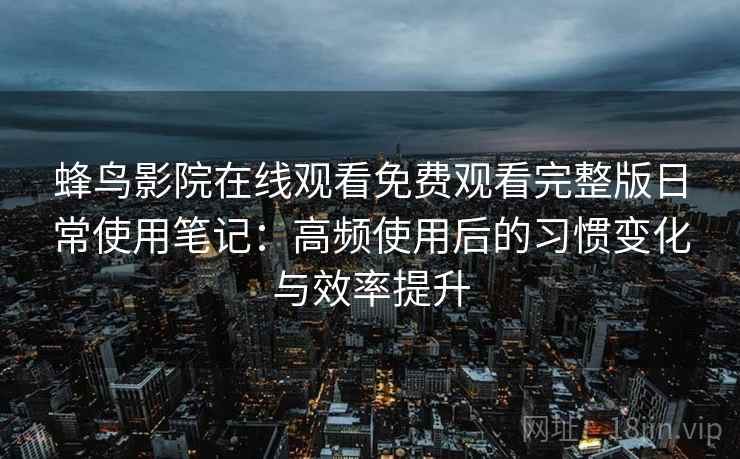 蜂鸟影院在线观看免费观看完整版日常使用笔记：高频使用后的习惯变化与效率提升