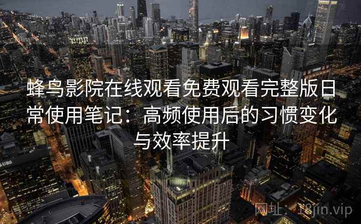 蜂鸟影院在线观看免费观看完整版日常使用笔记:高频使用后的习惯变化与效率提升 蜂鸟影院在线观看免费观看完整版日常使用笔记:高频使用后的习惯变化与效率提升