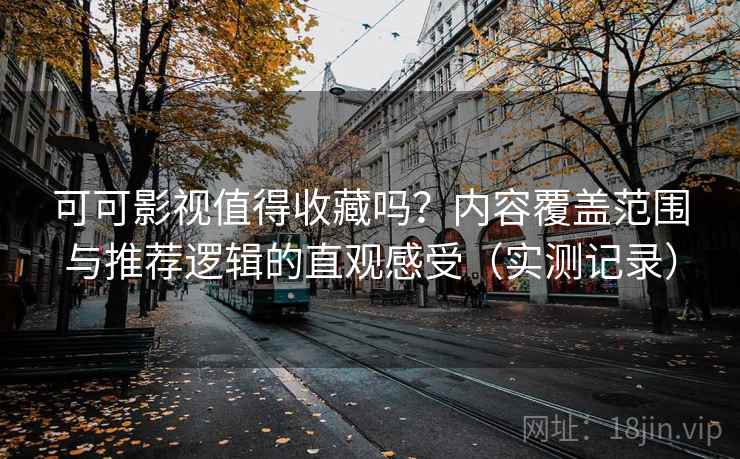 可可影视值得收藏吗？内容覆盖范围与推荐逻辑的直观感受（实测记录）