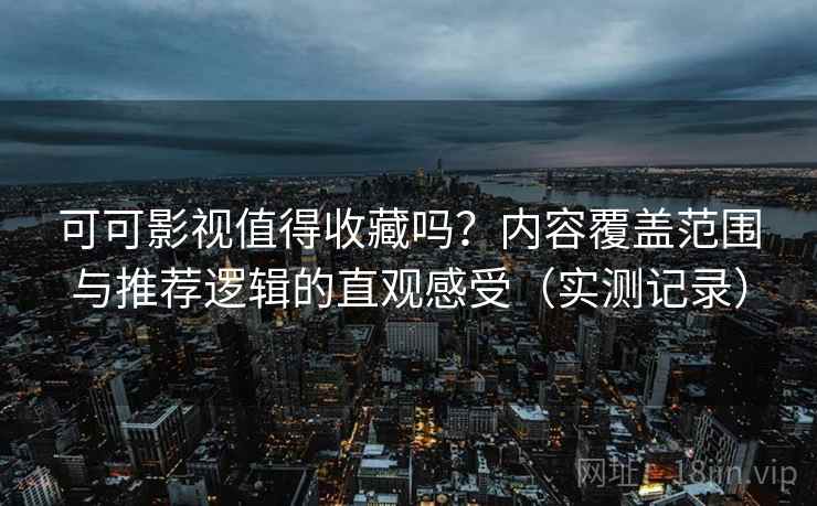 可可影视值得收藏吗?内容覆盖范围与推荐逻辑的直观感受(实测记录) 可可影视值得收藏吗?内容覆盖范围与推荐逻辑的直观感受(实测记录)