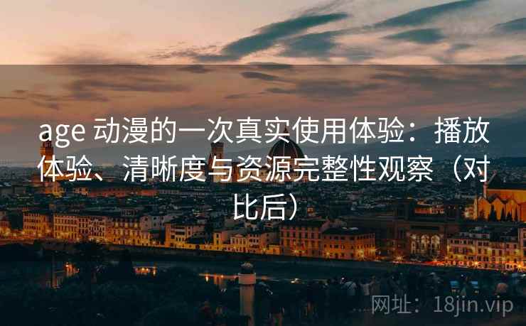 age 动漫的一次真实使用体验：播放体验、清晰度与资源完整性观察（对比后）