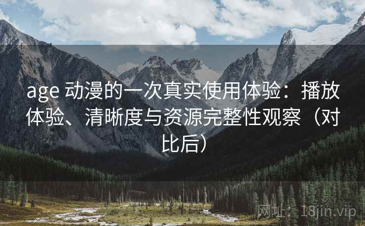 age 动漫的一次真实使用体验:播放体验、清晰度与资源完整性观察(对比后) age 动漫的一次真实使用体验:播放体验、清晰度与资源完整性观察(对比后)