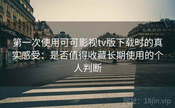 第一次使用可可影视tv版下载时的真实感受：是否值得收藏长期使用的个人判断