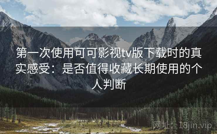 第一次使用可可影视tv版下载时的真实感受:是否值得收藏长期使用的个人判断 第一次使用可可影视tv版下载时的真实感受:是否值得收藏长期使用的个人判断