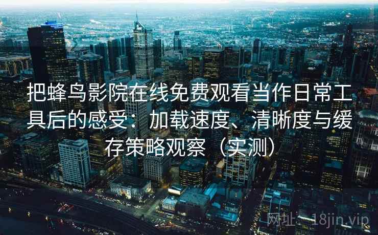 把蜂鸟影院在线免费观看当作日常工具后的感受：加载速度、清晰度与缓存策略观察（实测）