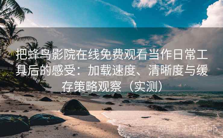 把蜂鸟影院在线免费观看当作日常工具后的感受：加载速度、清晰度与缓存策略观察（实测）
