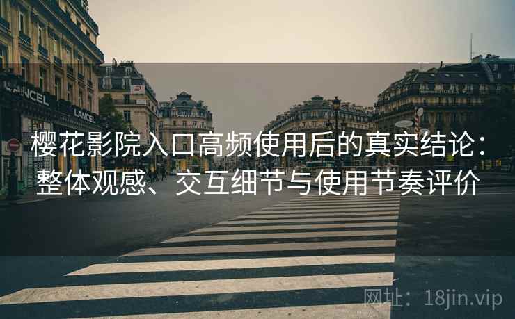 樱花影院入口高频使用后的真实结论：整体观感、交互细节与使用节奏评价