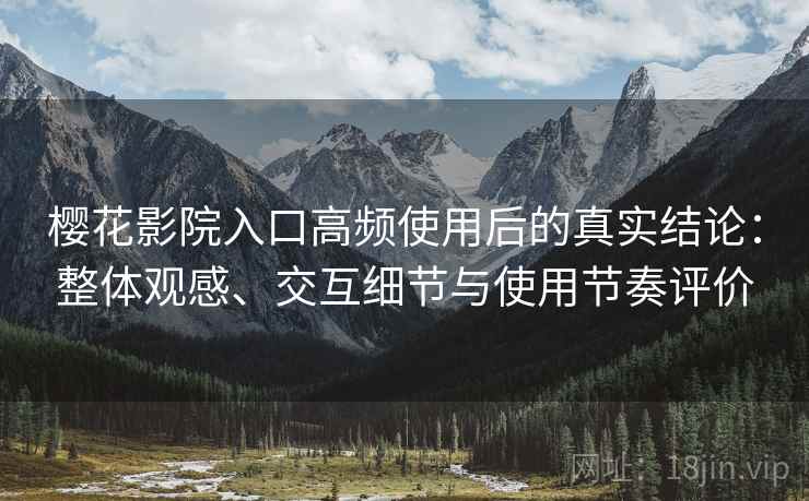 樱花影院入口高频使用后的真实结论：整体观感、交互细节与使用节奏评价